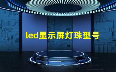 led显示屏灯珠型号规格 高亮度led灯珠的型号规格